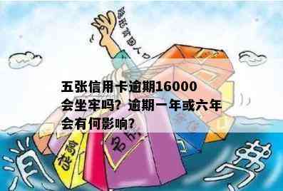 五张信用卡逾期16000会坐牢吗？逾期一年或六年会有何影响？