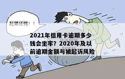 2021年信用卡逾期多少钱会坐牢？2020年及以前逾期金额与被起诉风险