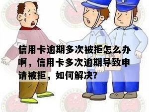 信用卡逾期多次被拒怎么办啊，信用卡多次逾期导致申请被拒，如何解决？