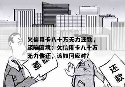 欠信用卡八十万无力还款，深陷困境：欠信用卡八十万无力偿还，该如何应对？