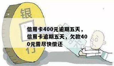 信用卡400元逾期五天，信用卡逾期五天，欠款400元需尽快偿还