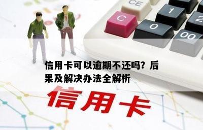 信用卡可以逾期不还吗？后果及解决办法全解析