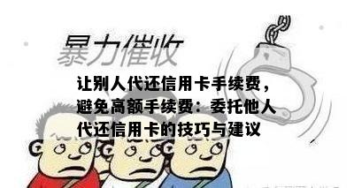 让别人代还信用卡手续费，避免高额手续费：委托他人代还信用卡的技巧与建议