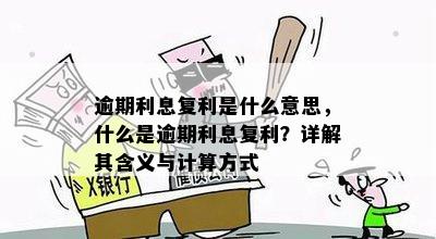 逾期利息复利是什么意思，什么是逾期利息复利？详解其含义与计算方式