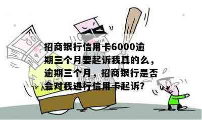 招商银行信用卡6000逾期三个月要起诉我真的么，逾期三个月，招商银行是否会对我进行信用卡起诉？