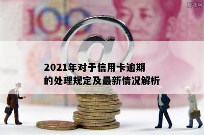 2021年对于信用卡逾期的处理规定及最新情况解析