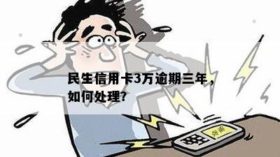 民生信用卡3万逾期三年，如何处理？