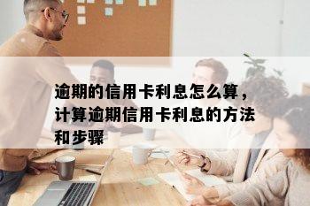 逾期的信用卡利息怎么算，计算逾期信用卡利息的方法和步骤