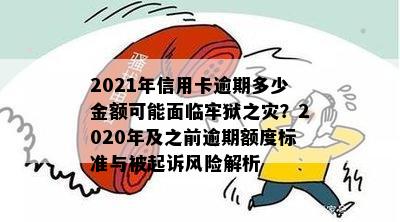 2021年信用卡逾期多少金额可能面临牢狱之灾？2020年及之前逾期额度标准与被起诉风险解析