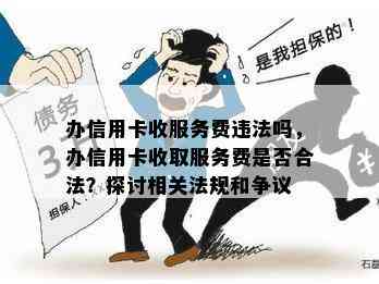 办信用卡收服务费违法吗，办信用卡收取服务费是否合法？探讨相关法规和争议