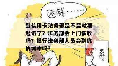 到信用卡法务部是不是就要起诉了？法务部会上门吗？银行法务部人员会到你的城市吗？