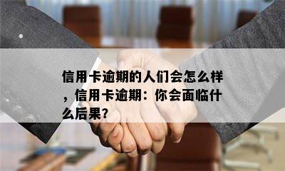 信用卡逾期的人们会怎么样，信用卡逾期：你会面临什么后果？