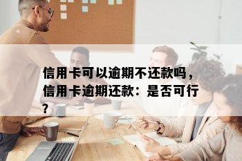 信用卡可以逾期不还款吗，信用卡逾期还款：是否可行？