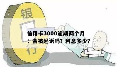 信用卡3000逾期两个月：会被起诉吗？利息多少？