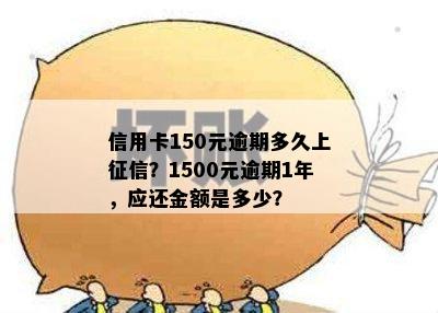 信用卡150元逾期多久上？1500元逾期1年，应还金额是多少？