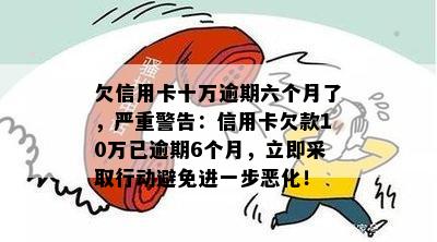 欠信用卡十万逾期六个月了，严重警告：信用卡欠款10万已逾期6个月，立即采取行动避免进一步恶化！