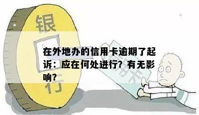 在外地办的信用卡逾期了起诉：应在何处进行？有无影响？