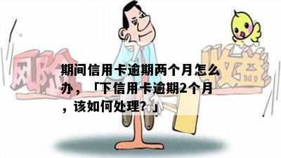 期间信用卡逾期两个月怎么办，「下信用卡逾期2个月，该如何处理？」