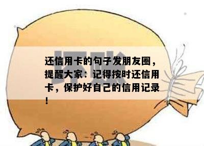 还信用卡的句子发朋友圈，提醒大家：记得按时还信用卡，保护好自己的信用记录！