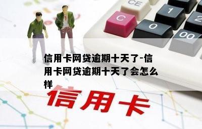 信用卡网贷逾期十天了-信用卡网贷逾期十天了会怎么样