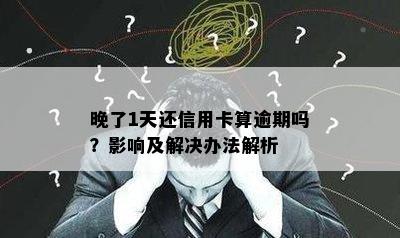 晚了1天还信用卡算逾期吗？影响及解决办法解析