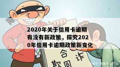 2020年关于信用卡逾期有没有新政策，探究2020年信用卡逾期政策新变化