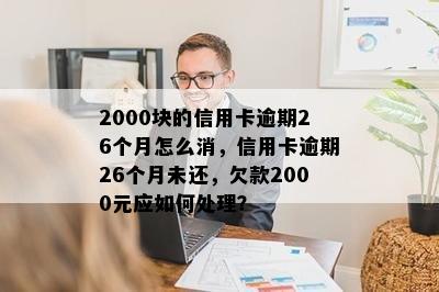 2000块的信用卡逾期26个月怎么消，信用卡逾期26个月未还，欠款2000元应如何处理？