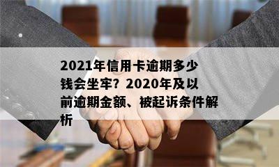 2021年信用卡逾期多少钱会坐牢？2020年及以前逾期金额、被起诉条件解析