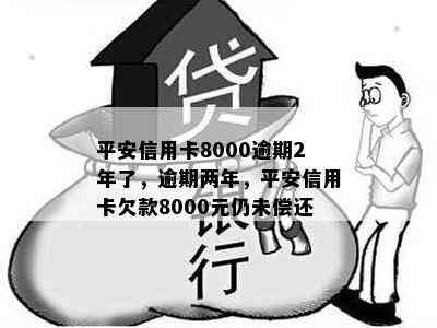 平安信用卡8000逾期2年了，逾期两年，平安信用卡欠款8000元仍未偿还