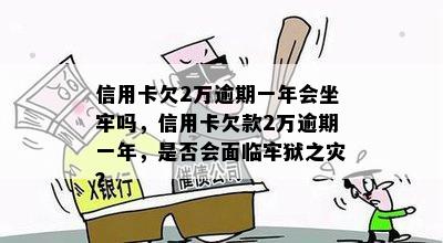 信用卡欠2万逾期一年会坐牢吗，信用卡欠款2万逾期一年，是否会面临牢狱之灾？