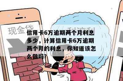 信用卡6万逾期两个月利息多少，计算信用卡6万逾期两个月的利息，你知道该怎么做吗？