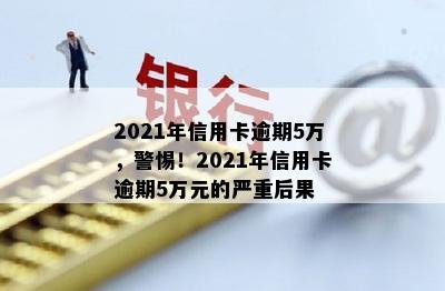 2021年信用卡逾期5万，警惕！2021年信用卡逾期5万元的严重后果