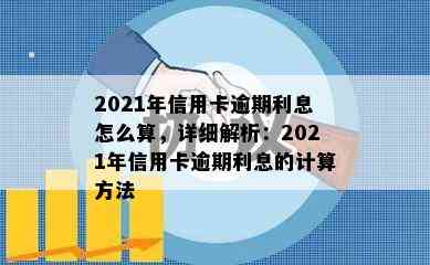 2021年信用卡逾期利息怎么算，详细解析：2021年信用卡逾期利息的计算方法