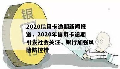 2020信用卡逾期新闻报道，2020年信用卡逾期引发社会关注，银行加强风险措