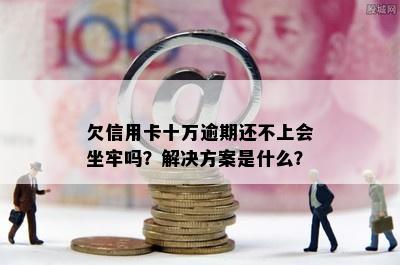 欠信用卡十万逾期还不上会坐牢吗？解决方案是什么？