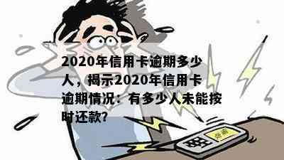 2020年信用卡逾期多少人，揭示2020年信用卡逾期情况：有多少人未能按时还款？