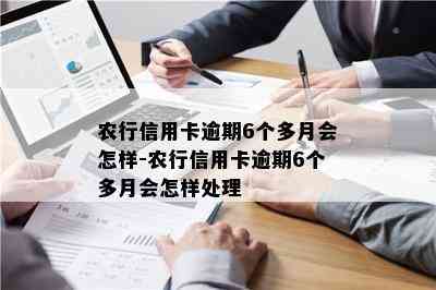 农行信用卡逾期6个多月会怎样-农行信用卡逾期6个多月会怎样处理