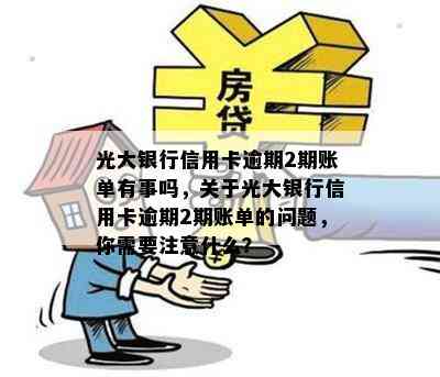 光大银行信用卡逾期2期账单有事吗，关于光大银行信用卡逾期2期账单的问题，你需要注意什么？