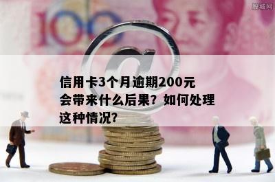 信用卡3个月逾期200元会带来什么后果？如何处理这种情况？