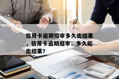 信用卡逾期庭审多久出结果，信用卡逾期庭审：多久能出结果？