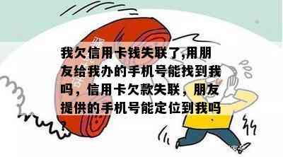 我欠信用卡钱失联了,用朋友给我办的手机号能找到我吗，信用卡欠款失联，朋友提供的手机号能定位到我吗？