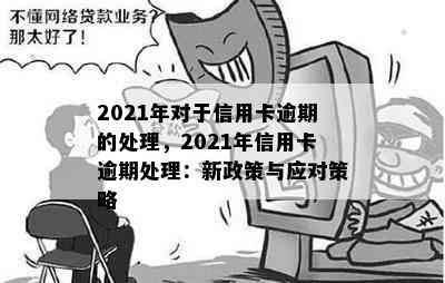 2021年对于信用卡逾期的处理，2021年信用卡逾期处理：新政策与应对策略