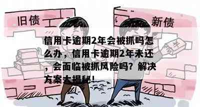 信用卡逾期2年会被抓吗怎么办，信用卡逾期2年未还，会面临被抓风险吗？解决方案大揭秘！