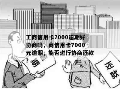 工商信用卡7000逾期好协商吗，商信用卡7000元逾期，能否进行协商还款？