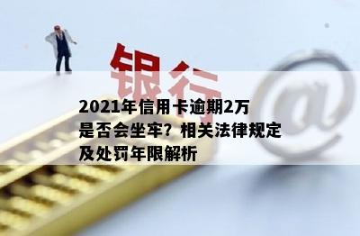 2021年信用卡逾期2万是否会坐牢？相关法律规定及处罚年限解析