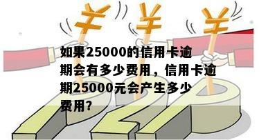 如果25000的信用卡逾期会有多少费用，信用卡逾期25000元会产生多少费用？