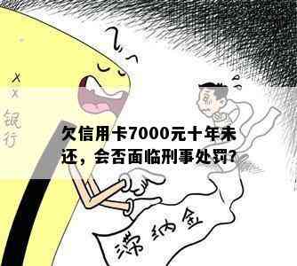 欠信用卡7000元十年未还，会否面临刑事处罚？