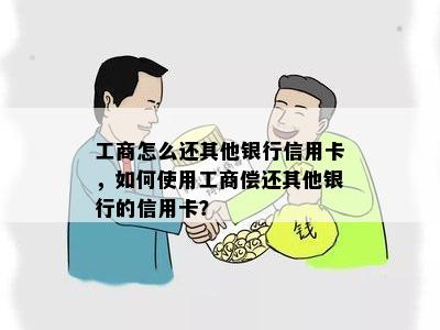 工商怎么还其他银行信用卡，如何使用工商偿还其他银行的信用卡？