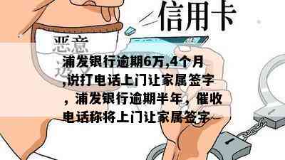 浦发银行逾期6万,4个月,说打电话上门让家属签字，浦发银行逾期半年，电话称将上门让家属签字