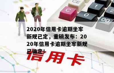 2020年信用卡逾期坐牢新规已定，重磅发布：2020年信用卡逾期坐牢新规已确定！